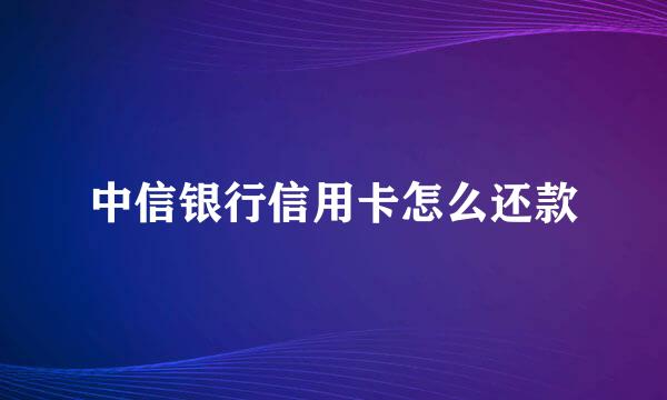 中信银行信用卡怎么还款