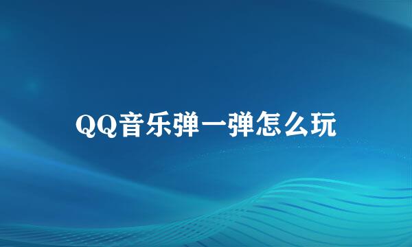 QQ音乐弹一弹怎么玩