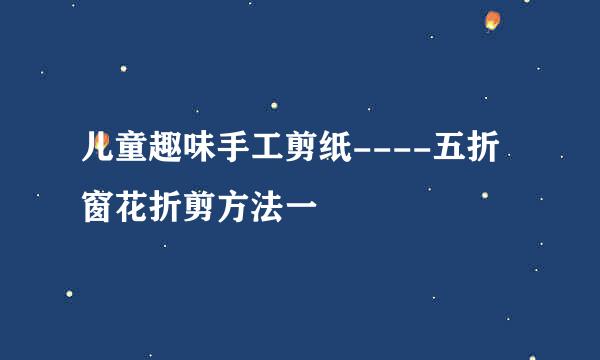 儿童趣味手工剪纸----五折窗花折剪方法一
