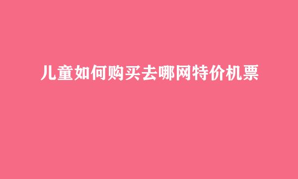 儿童如何购买去哪网特价机票