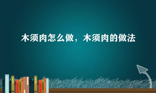 木须肉怎么做，木须肉的做法