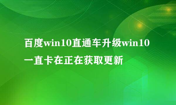 百度win10直通车升级win10一直卡在正在获取更新