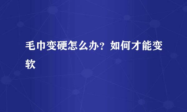 毛巾变硬怎么办？如何才能变软