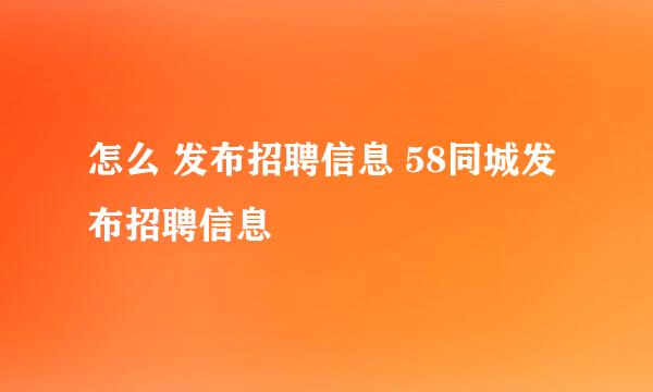 怎么 发布招聘信息 58同城发布招聘信息