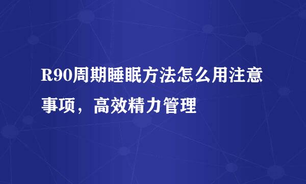R90周期睡眠方法怎么用注意事项，高效精力管理