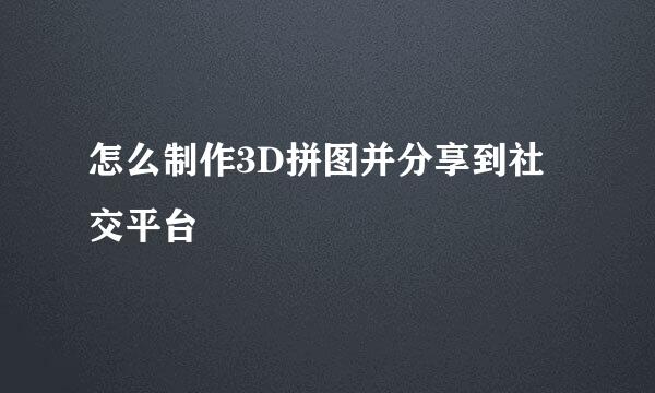 怎么制作3D拼图并分享到社交平台