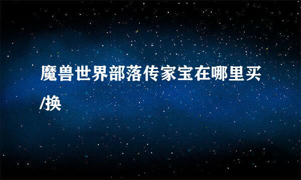 魔兽世界部落传家宝在哪里买/换