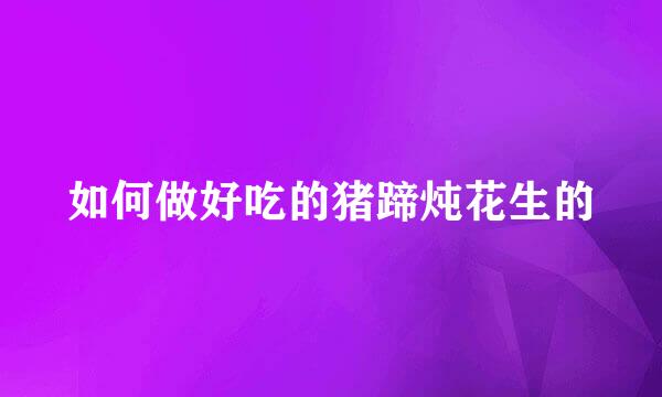 如何做好吃的猪蹄炖花生的