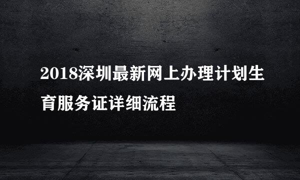 2018深圳最新网上办理计划生育服务证详细流程