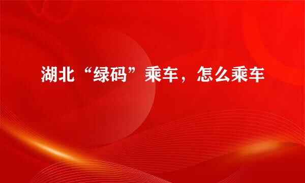 湖北“绿码”乘车，怎么乘车