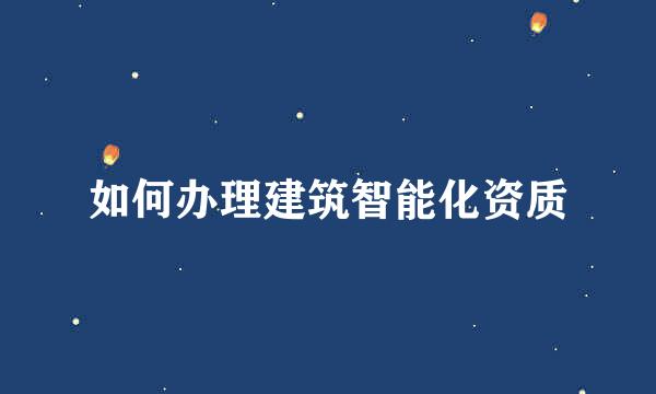 如何办理建筑智能化资质