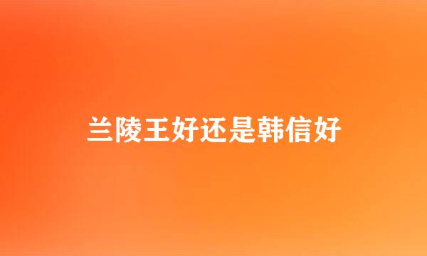 兰陵王好还是韩信好