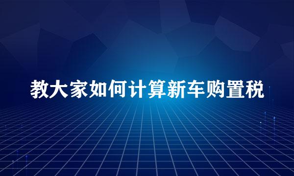 教大家如何计算新车购置税