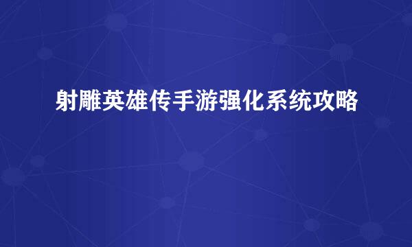 射雕英雄传手游强化系统攻略