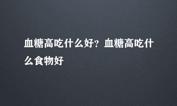 血糖高吃什么好？血糖高吃什么食物好