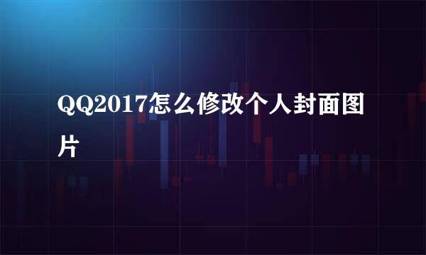 QQ2017怎么修改个人封面图片