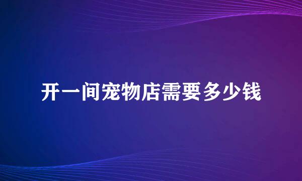 开一间宠物店需要多少钱