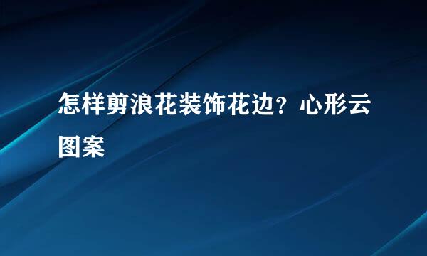 怎样剪浪花装饰花边？心形云图案