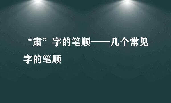 “肃”字的笔顺——几个常见字的笔顺