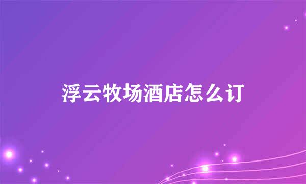 浮云牧场酒店怎么订