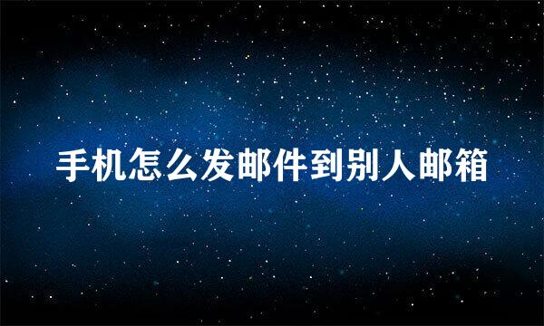 手机怎么发邮件到别人邮箱