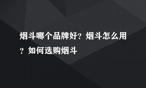 烟斗哪个品牌好？烟斗怎么用？如何选购烟斗