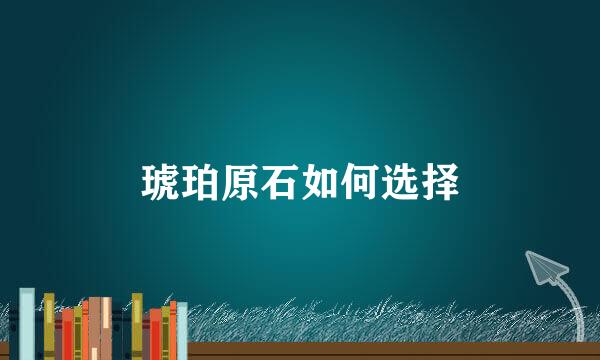 琥珀原石如何选择