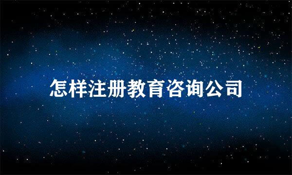 怎样注册教育咨询公司