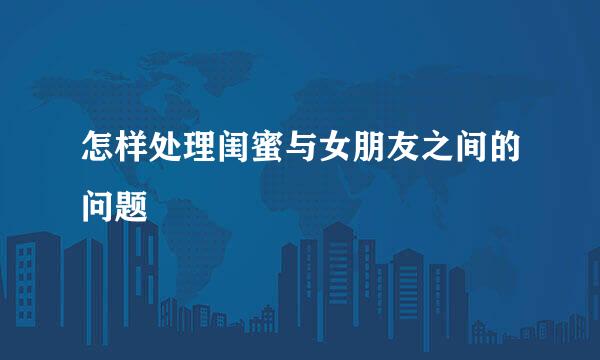 怎样处理闺蜜与女朋友之间的问题