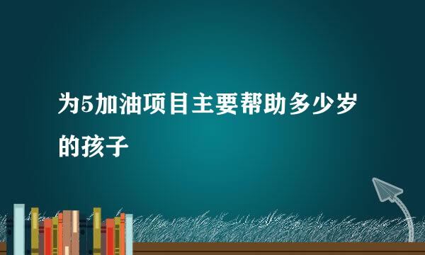 为5加油项目主要帮助多少岁的孩子