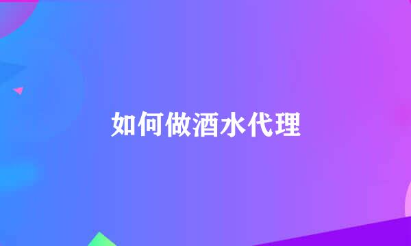 如何做酒水代理