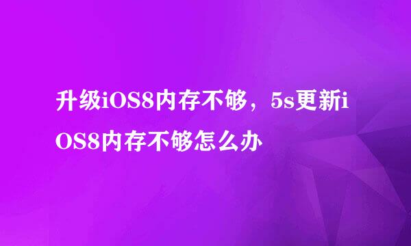 升级iOS8内存不够，5s更新iOS8内存不够怎么办
