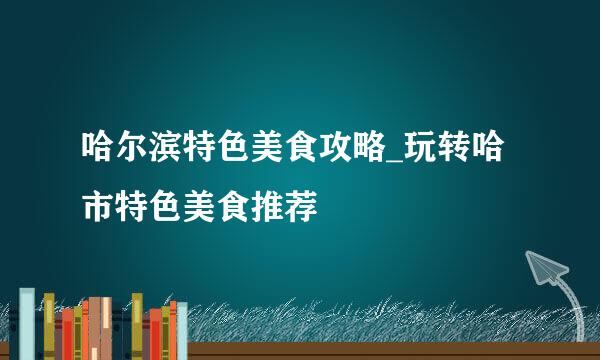 哈尔滨特色美食攻略_玩转哈市特色美食推荐