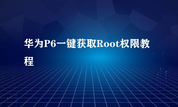 华为P6一键获取Root权限教程