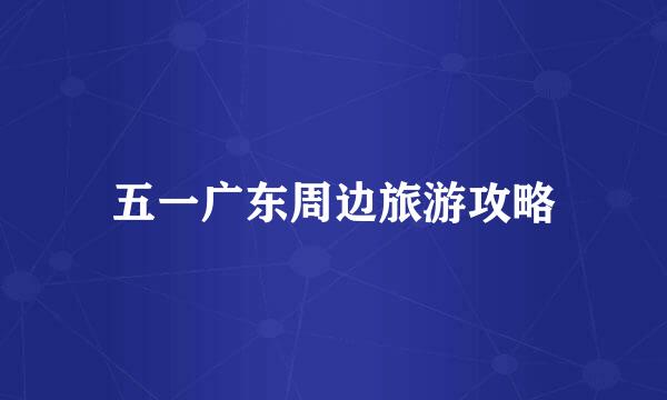 五一广东周边旅游攻略