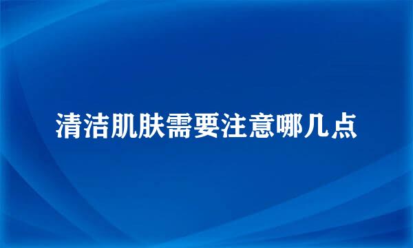 清洁肌肤需要注意哪几点