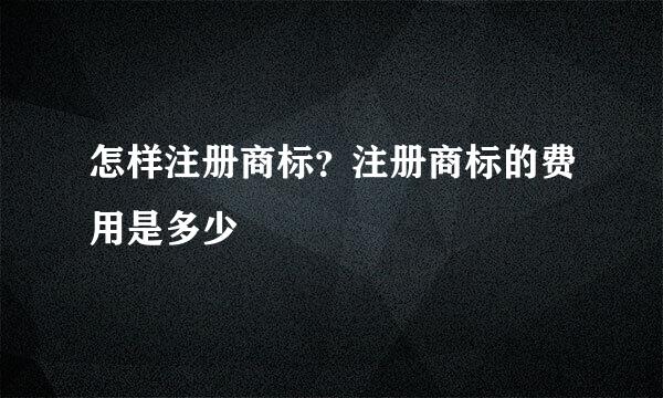 怎样注册商标？注册商标的费用是多少