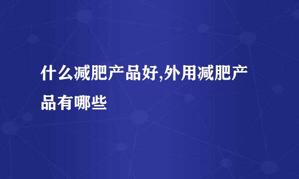 什么减肥产品好,外用减肥产品有哪些