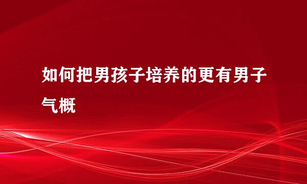 如何把男孩子培养的更有男子气概