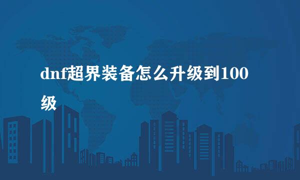 dnf超界装备怎么升级到100级