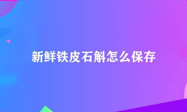 新鲜铁皮石斛怎么保存