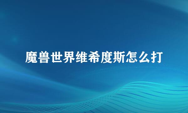 魔兽世界维希度斯怎么打