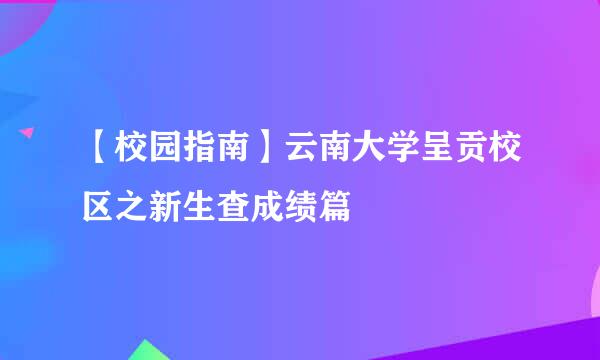 【校园指南】云南大学呈贡校区之新生查成绩篇