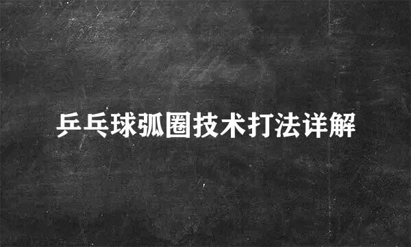 乒乓球弧圈技术打法详解