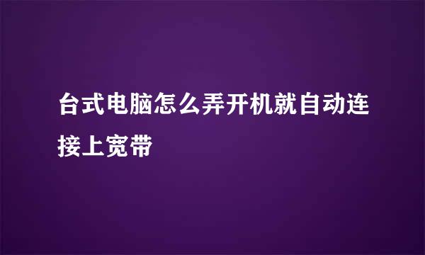 台式电脑怎么弄开机就自动连接上宽带