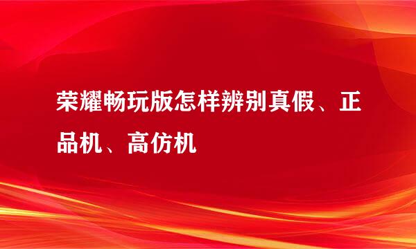荣耀畅玩版怎样辨别真假、正品机、高仿机