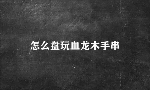 怎么盘玩血龙木手串