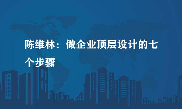 陈维林：做企业顶层设计的七个步骤
