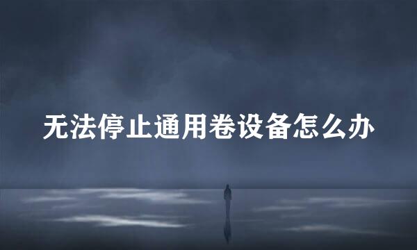 无法停止通用卷设备怎么办