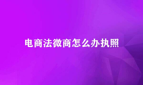 电商法微商怎么办执照